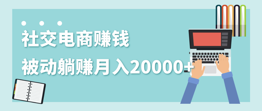 2020年最赚钱的副业，社交电商被动躺赚月入20000+，躺着就有收入（视频+文档）-52资源库