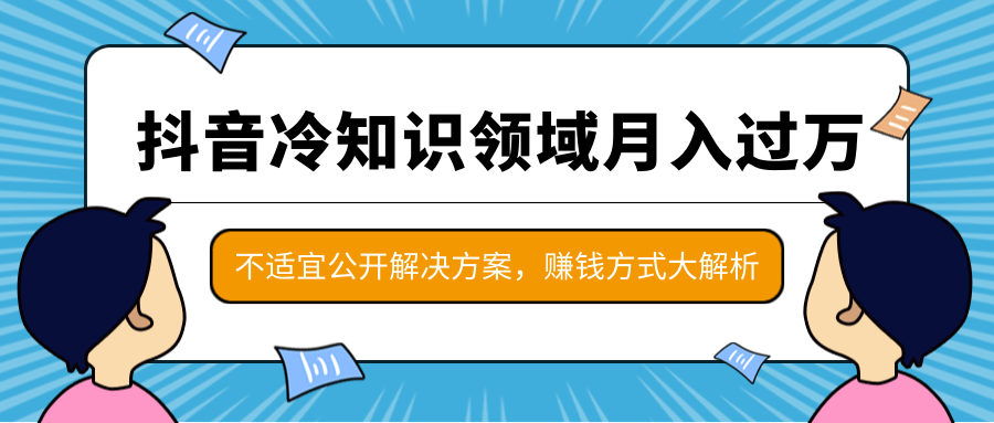 抖音冷知识领域月入过万项目，不适宜公开解决方案 ，抖音赚钱方式大解析！-52资源库