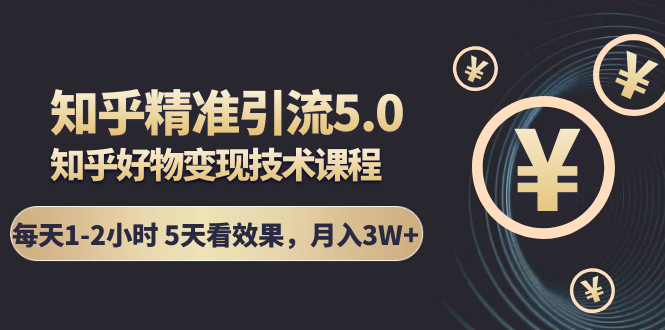 知乎精准引流5.0+知乎好物变现技术课程：每天1-2小时5天看效果，月入3W+-52资源库