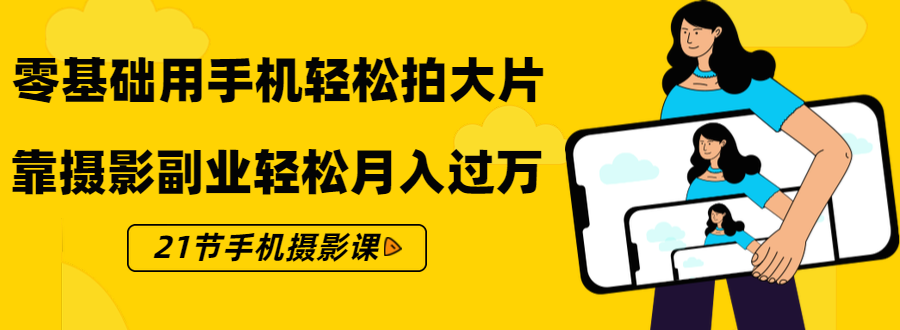 零基础用手机轻松拍大片，靠摄影副业轻松月入过万（21节手机摄影课）-52资源库