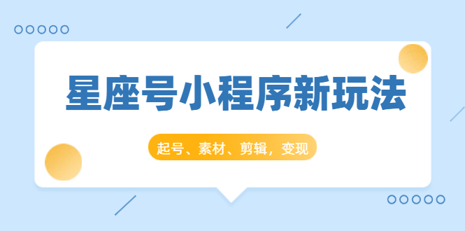 星座号小程序新玩法：起号、素材、剪辑，如何变现（附素材）-52资源库