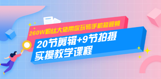 260W粉丝大佬带你玩转手机短视频：20节剪辑+9节拍摄 实操教学课程-52资源库