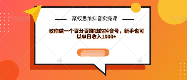 聚蚁思维抖音实操课:教你做一个百分百赚钱的抖音号，新手也可以单日收入1000+-52资源库