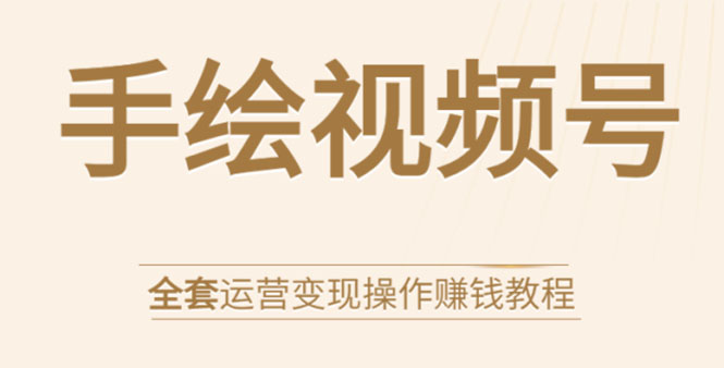 手绘视频号全套运营变现操作赚钱教程：零基础实操月入过万+玩赚视频号-52资源库