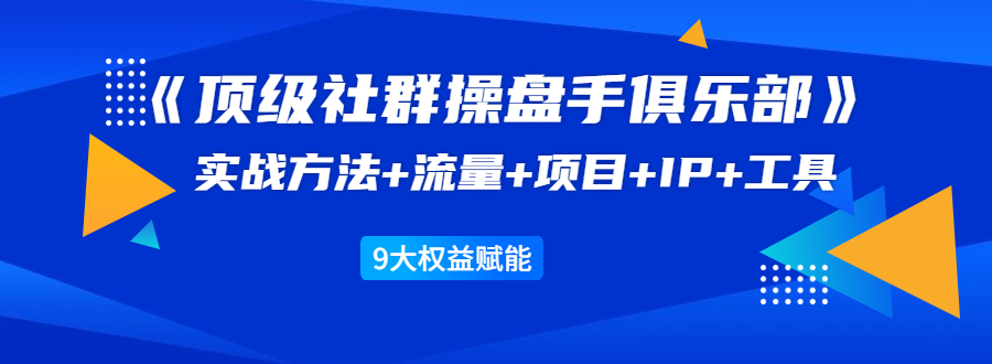 《顶级社群操盘手俱乐部》实战方法+流量+项目+IP+工具 9大权益赋能-52资源库