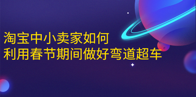 淘宝中小卖家如何利用春节期间做好弯道超车，如何做到月销售额20W+-52资源库