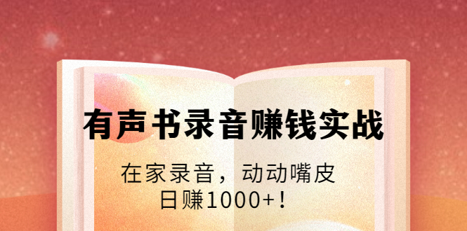 有声书录音赚钱实战：在家录音，动动嘴皮，日赚1000+！-52资源库