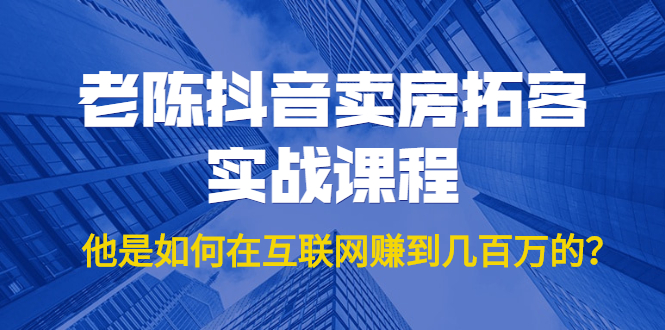 老陈抖音卖房拓客实战课程，他是如何在互联网赚到几百万的？价值1999元-52资源库