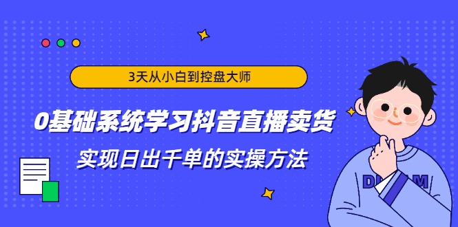 3天从小白到控盘大师，0基础系统学习抖音直播卖货 实现日出千单的实操方法-52资源库