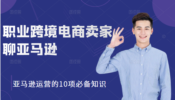 职业跨境电商卖家聊亚马逊：亚马逊运营的10项必备知识，12堂课让你看懂亚马逊运营-52资源库