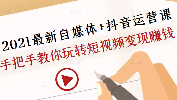 2021最新自媒体+抖音运营课，手把手教你玩转短视频变现赚钱-52资源库