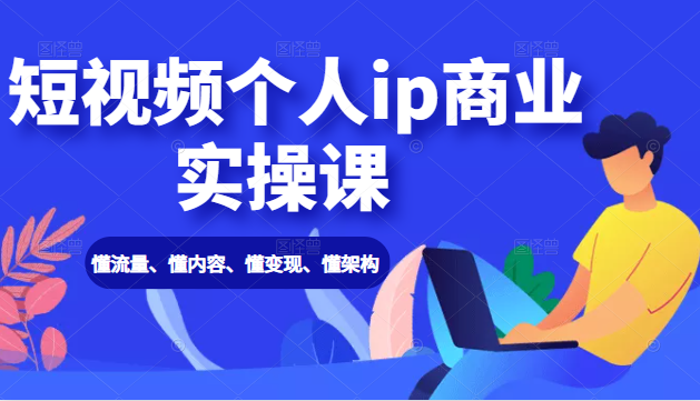 短视频个人ip商业实操课： 懂流量、懂内容、懂变现、懂架构（价值999元）-52资源库