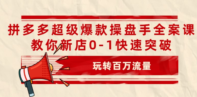 拼多多超级爆款操盘手全案课，教你新店0-1快速突破，玩转百万流量-52资源库