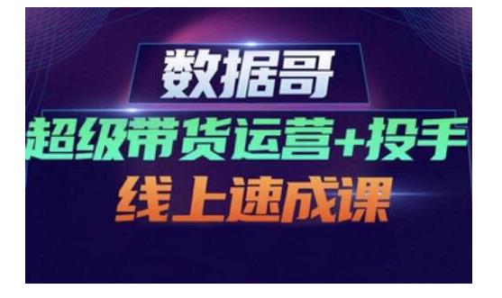 数据哥·超级带货运营+投手线上速成课，快速提升运营和熟悉学会投手技巧-52资源库