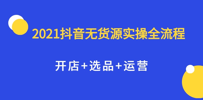 2021抖音无货源实操全流程，开店+选品+运营，全职兼职都可操作-52资源库