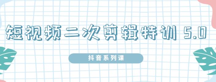 陆明明·短视频二次剪辑特训5.0，1部手机就可以操作，0基础掌握短视频二次剪辑和混剪技-52资源库