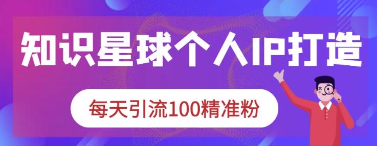 知识星球个人IP打造系列课程，每天引流100精准粉-52资源库