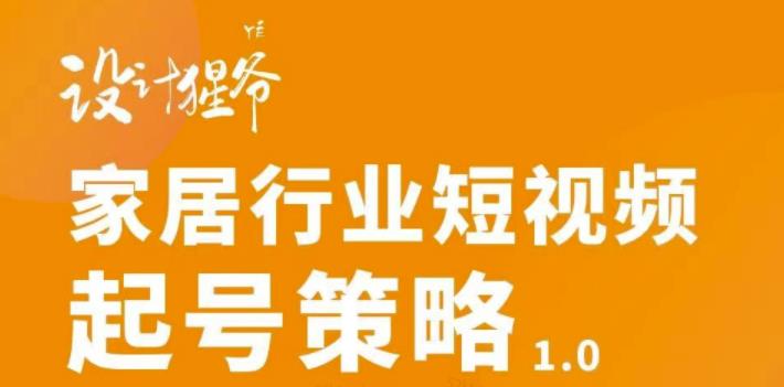 【设计猩爷】家居行业短视频起号策略，家居行业非主流短视频策略课价值4980元-52资源库