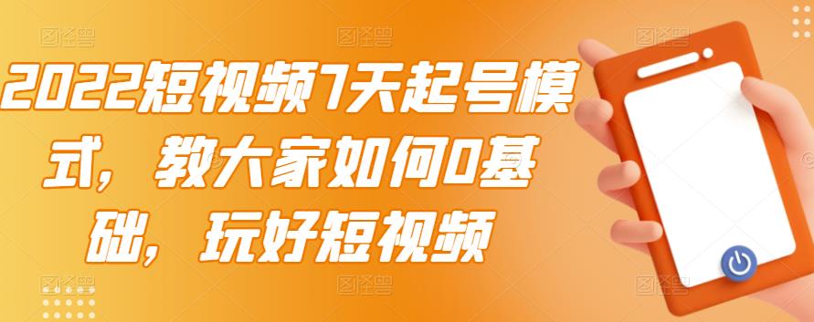 2022短视频7天起号模式，教大家如何0基础，玩好短视频-52资源库