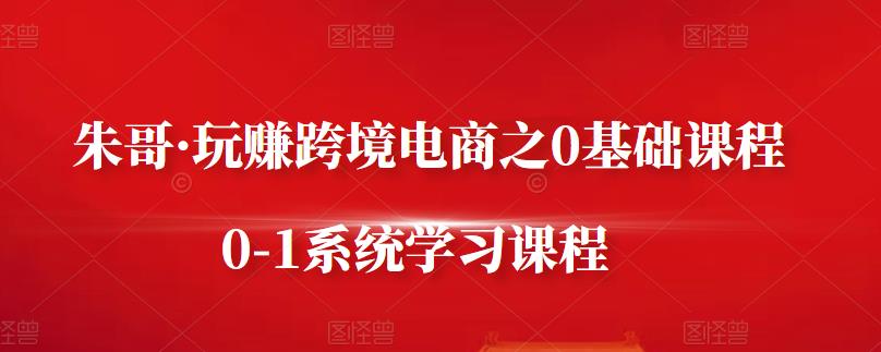 朱哥·玩赚跨境电商之0基础课程，0-1系统学习课程-52资源库