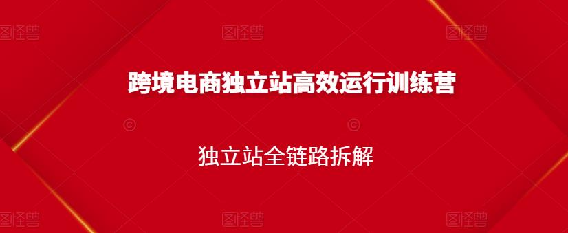 跨境电商独立站高效运行训练营，独立站全链路拆解-52资源库