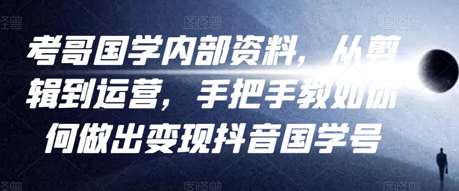 考哥国学内部资料，从剪辑到运营，手把手教如你‬何做出变现抖音‬国学号（教程+素材+模板）-52资源库