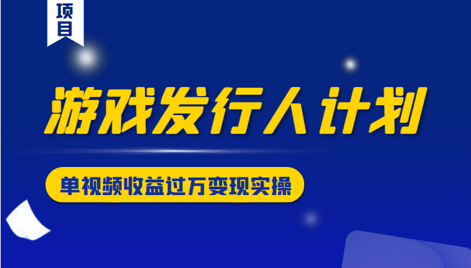 游戏发行人计划变现实操项目，单视频收益过万（34节视频课）-52资源库