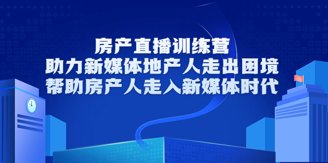 房产直播训练营，助力新媒体地产人走出困境，帮助房产人走入新媒体时代-52资源库