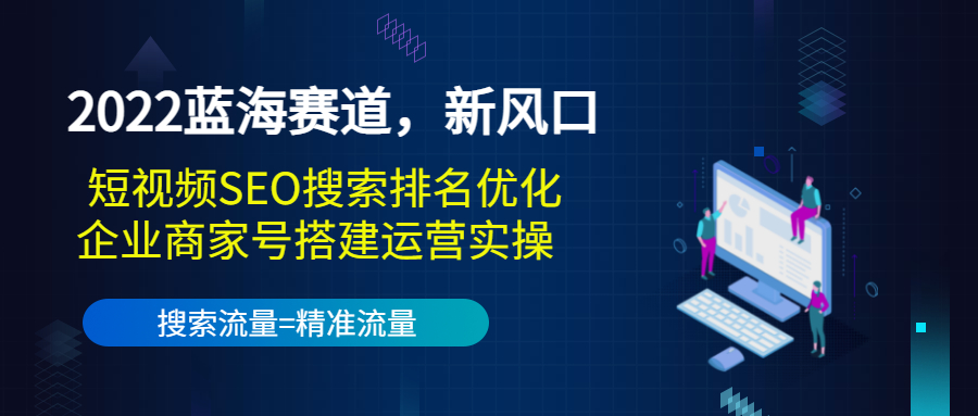 2022蓝海赛道，新风口：短视频SEO搜索排名优化+企业商家号搭建运营实操-52资源库