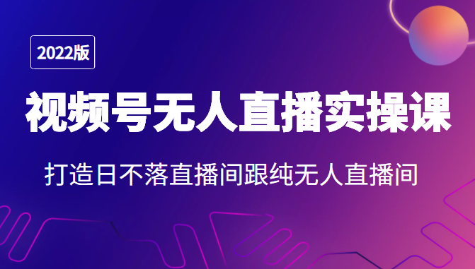 2022年视频号无人直播实操课，打造日不落直播间跟纯无人直播间-52资源库