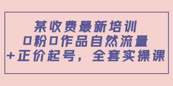 某最新收费培训内容：0粉0作品自然流量+正价起号，全套实操课-52资源库