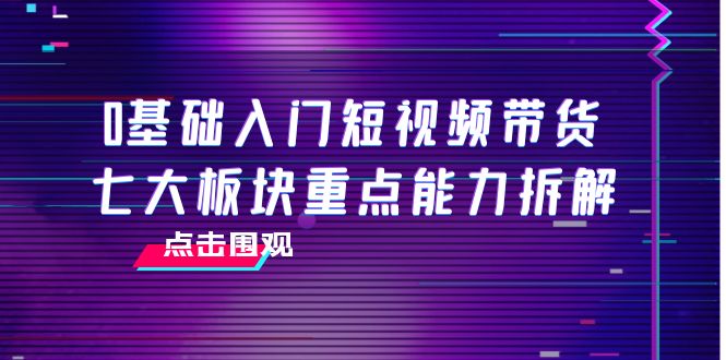 0基础入门短视频带货，七大板块重点能力拆解，7节精品课4小时干货-52资源库