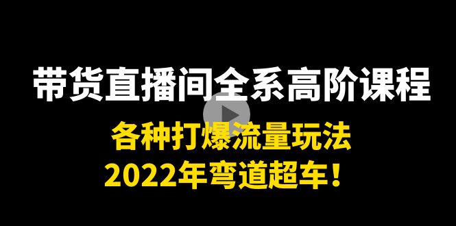 带货直播间全系高阶课程：各种打爆流量玩法，2022年弯道超车！-52资源库