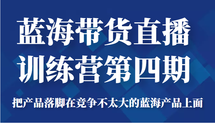 蓝海带货直播训练营第四期，把产品落脚在竞争不太大的蓝海产品上面（价值4980元）-52资源库