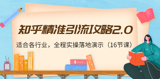 知乎精准引流攻略2.0，适合各行业，全程实操落地演示（16节课）-52资源库