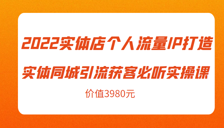 2022实体店个人流量IP打造实体同城引流获客必听实操课，61节完整版（价值3980元）-52资源库