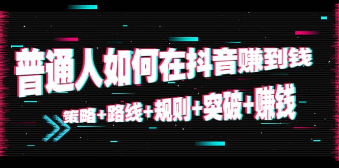 普通人如何在抖音赚到钱：策略 路线 规则 突破 赚钱（10节课）-52资源库