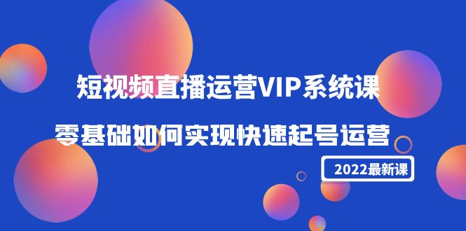 2022短视频直播运营VIP系统课：零基础如何实现快速起号运营（价值2999元）-52资源库