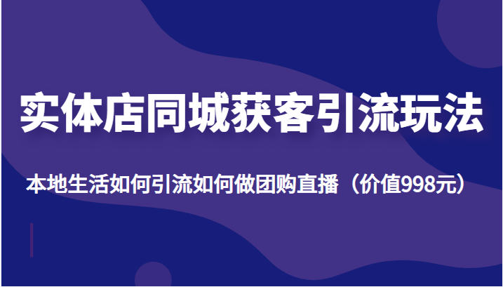 实体店同城获客引流玩法，本地生活如何引流如何做团购直播（价值998元）-52资源库