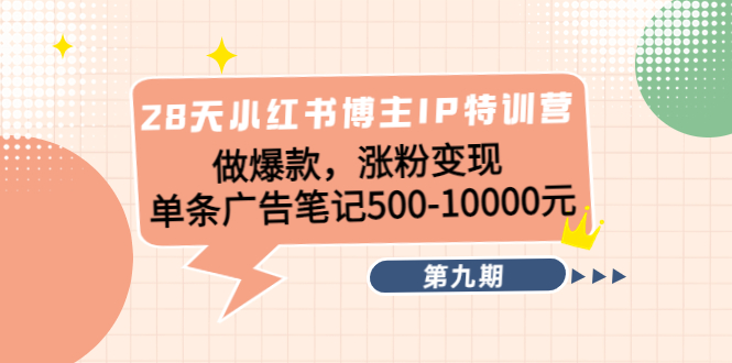 28天小红书博主IP特训营《第9期》做爆款，涨粉变现 单条广告笔记500-10000-52资源库