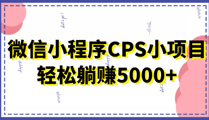 微信小程序CPS小项目，有微信就能做，轻松上手躺赚5000+-52资源库