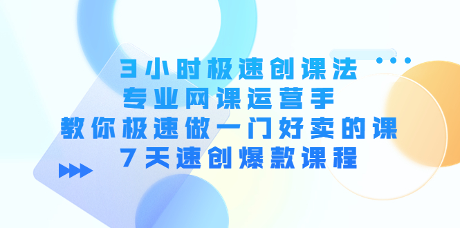 3小时极速创课法，专业网课运营手 教你极速做一门好卖的课 7天速创爆款课程-52资源库