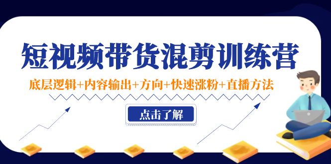 短视频带货混剪训练营：底层逻辑+内容输出+方向+快速涨粉+直播方法-52资源库