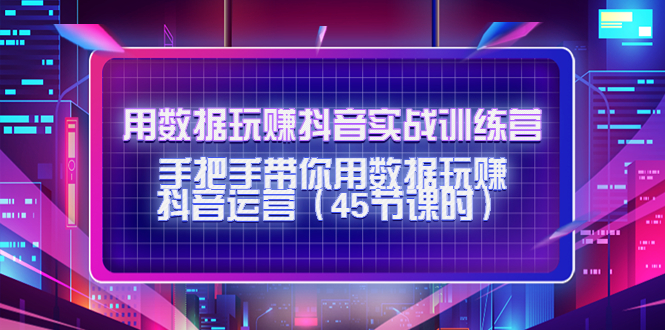 用数据玩赚抖音实战训练营：手把手带你用数据玩赚抖音运营-52资源库