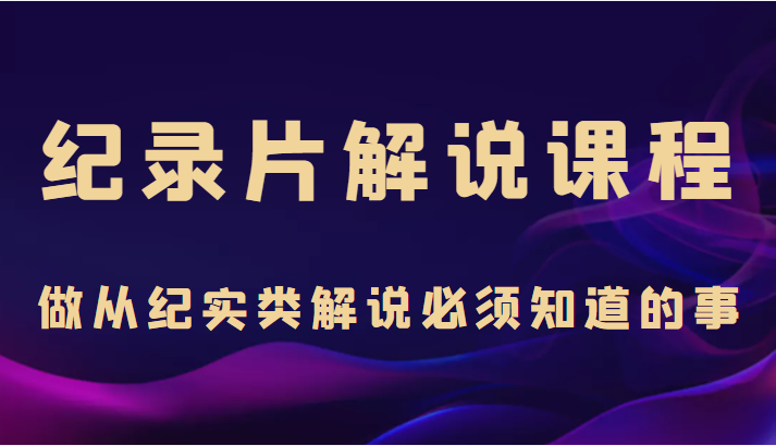 纪录片解说课程，做从纪实类解说必须知道的事（价值499元）-52资源库