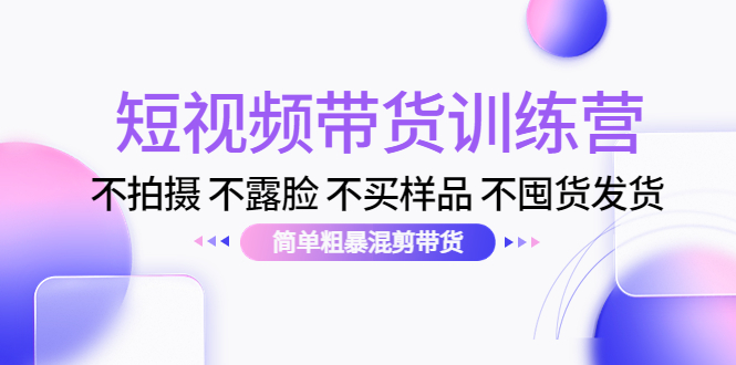 短视频带货训练营：不拍摄 不露脸 不买样品 不囤货发货 简单粗暴混剪带货（第三期）-52资源库