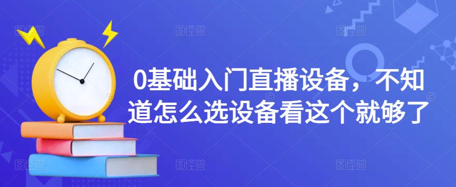 0基础入门直播设备，不知道怎么选设备看这个就够了-52资源库