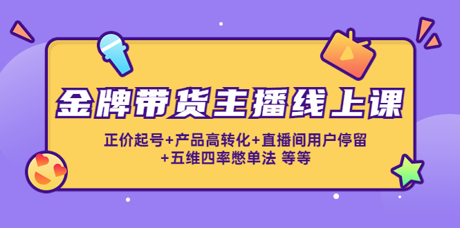 金牌带货主播线上课：正价起号+产品高转化+直播间用户停留+五维四率憋单法-52资源库