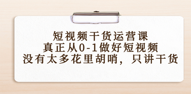 短视频干货运营课，真正从0-1做好短视频，没有太多花里胡哨，只讲干货-52资源库