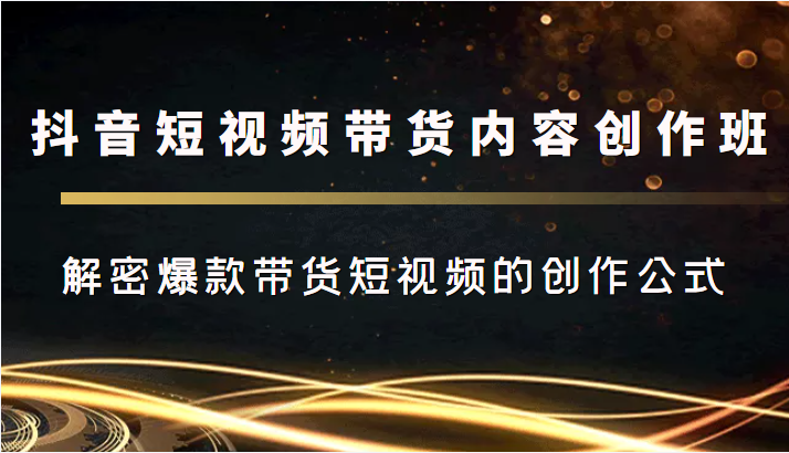 抖音短视频带货内容创作班，解密爆款带货短视频的创作公式-52资源库